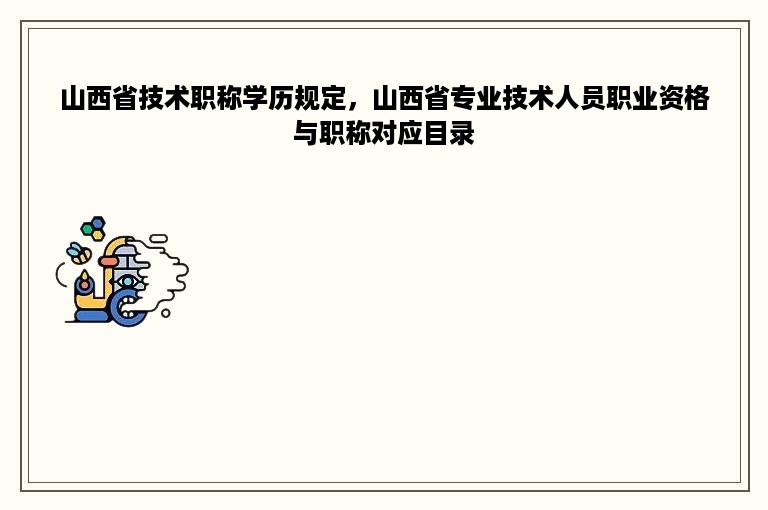 山西省技术职称学历规定，山西省专业技术人员职业资格与职称对应目录