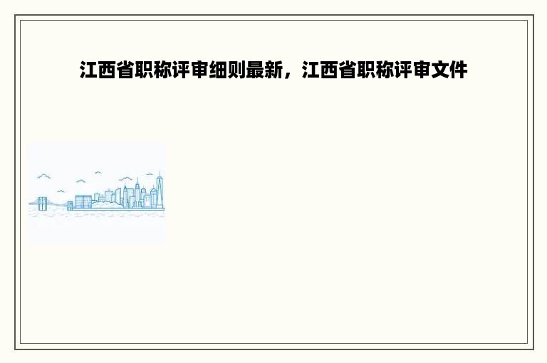 江西省职称评审细则最新，江西省职称评审文件