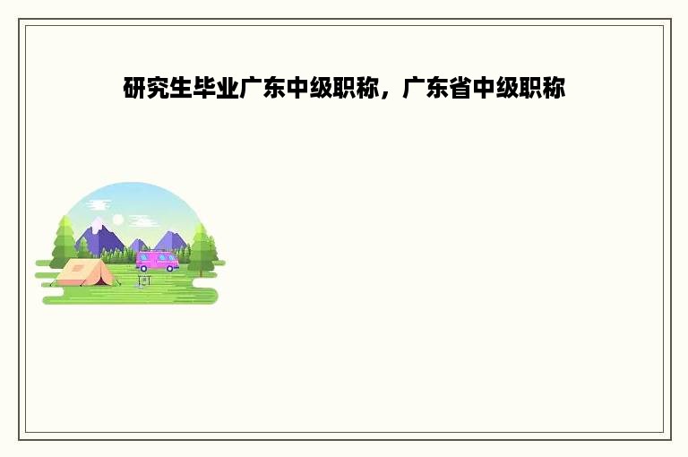 研究生毕业广东中级职称，广东省中级职称