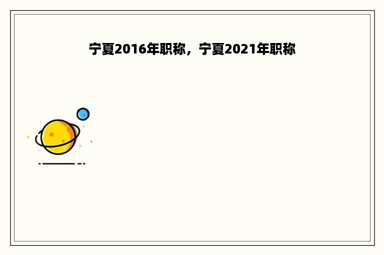 宁夏2016年职称，宁夏2021年职称