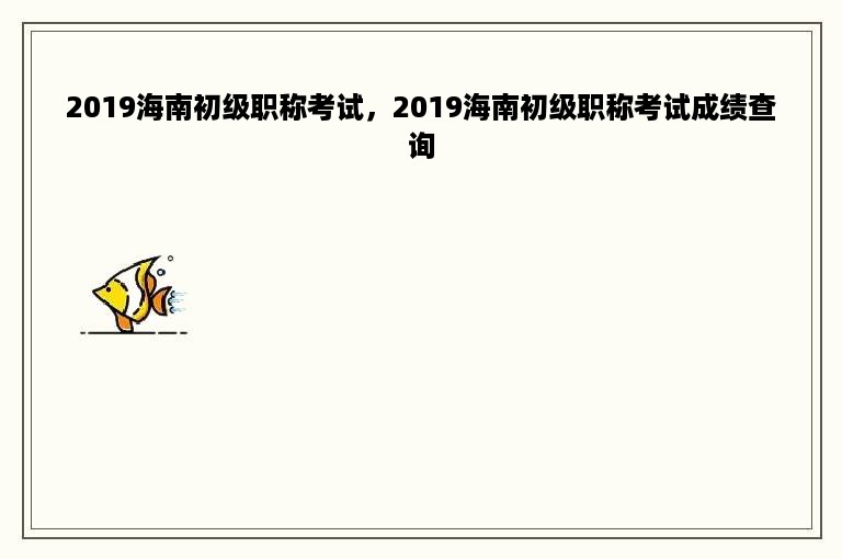 2019海南初级职称考试，2019海南初级职称考试成绩查询