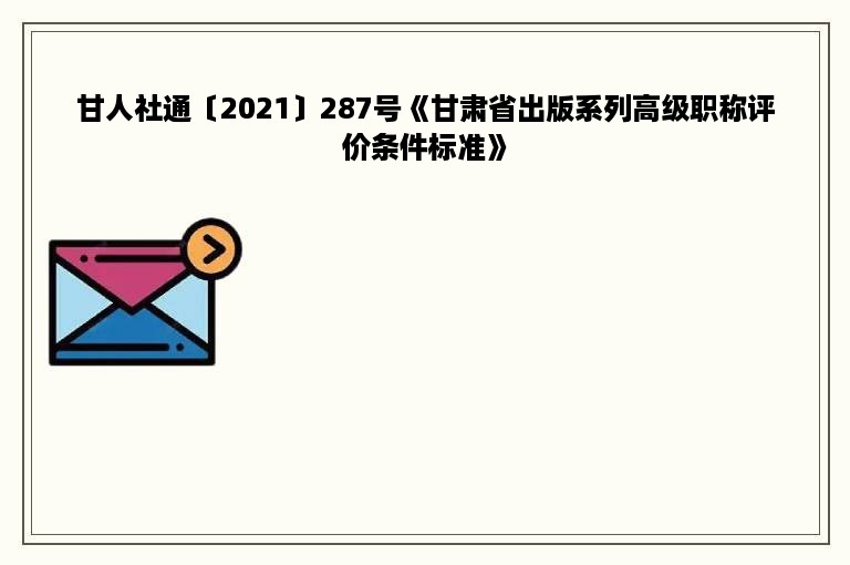 甘人社通〔2021〕287号《甘肃省出版系列高级职称评价条件标准》