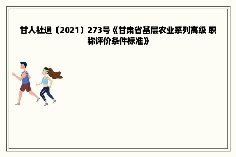 甘人社通〔2021〕273号《甘肃省基层农业系列高级 职称评价条件标准》