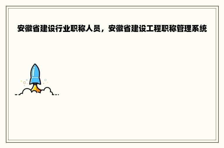 安徽省建设行业职称人员，安徽省建设工程职称管理系统