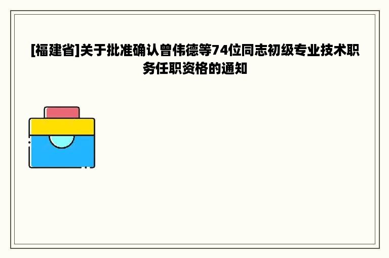 [福建省]关于批准确认曾伟德等74位同志初级专业技术职务任职资格的通知