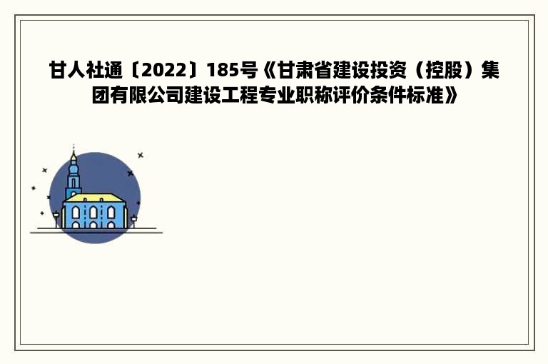 甘人社通〔2022〕185号《甘肃省建设投资（控股）集团有限公司建设工程专业职称评价条件标准》