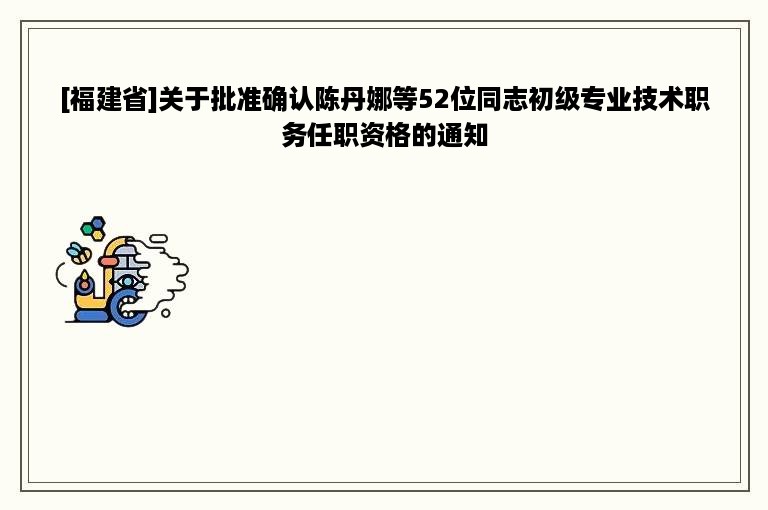 [福建省]关于批准确认陈丹娜等52位同志初级专业技术职务任职资格的通知