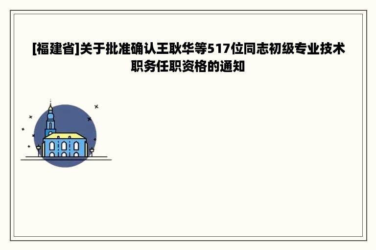 [福建省]关于批准确认王耿华等517位同志初级专业技术职务任职资格的通知