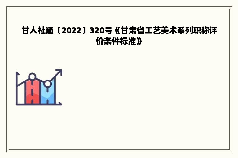 甘人社通〔2022〕320号《甘肃省工艺美术系列职称评价条件标准》