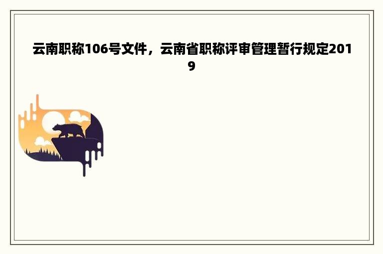 云南职称106号文件，云南省职称评审管理暂行规定2019