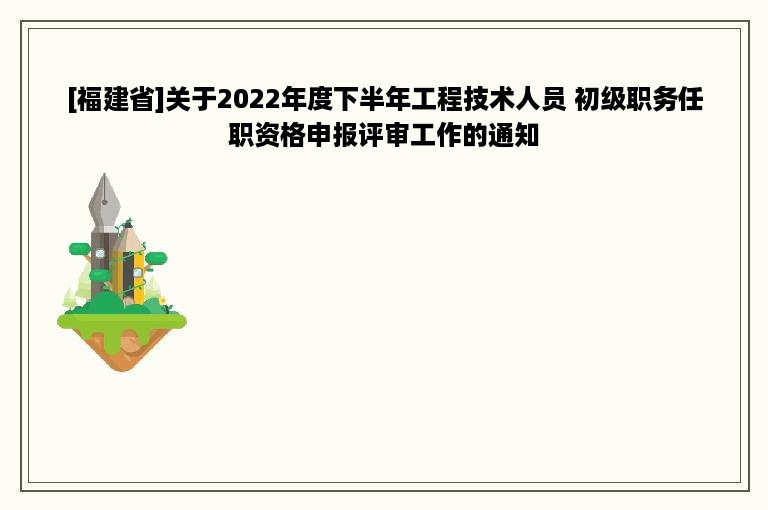 [福建省]关于2022年度下半年工程技术人员 初级职务任职资格申报评审工作的通知