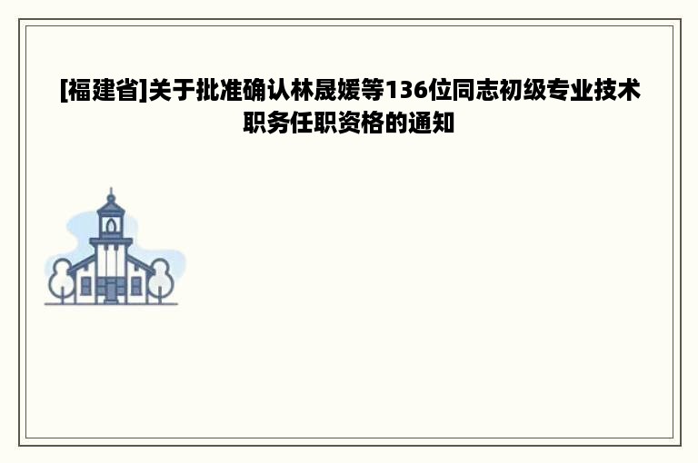 [福建省]关于批准确认林晟媛等136位同志初级专业技术职务任职资格的通知