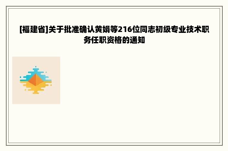 [福建省]关于批准确认黄娟等216位同志初级专业技术职务任职资格的通知