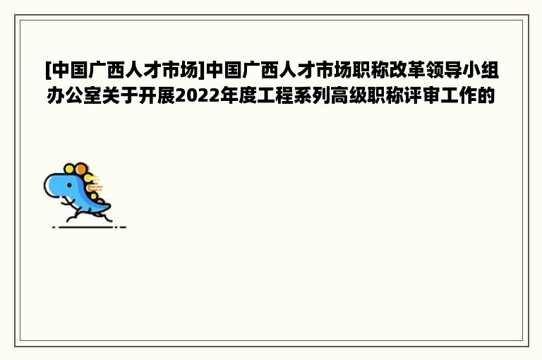 [中国广西人才市场]中国广西人才市场职称改革领导小组办公室关于开展2022年度工程系列高级职称评审工作的通知