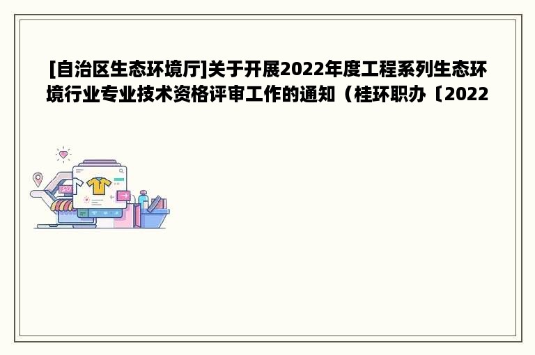 [自治区生态环境厅]关于开展2022年度工程系列生态环境行业专业技术资格评审工作的通知（桂环职办〔2022〕3号）