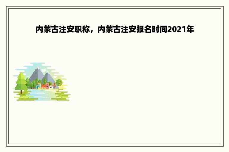 内蒙古注安职称，内蒙古注安报名时间2021年