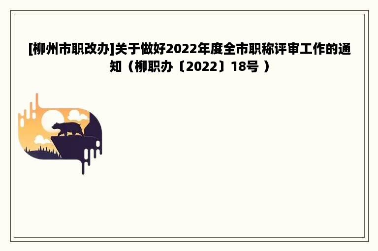 [柳州市职改办]关于做好2022年度全市职称评审工作的通知（柳职办〔2022〕18号 ）