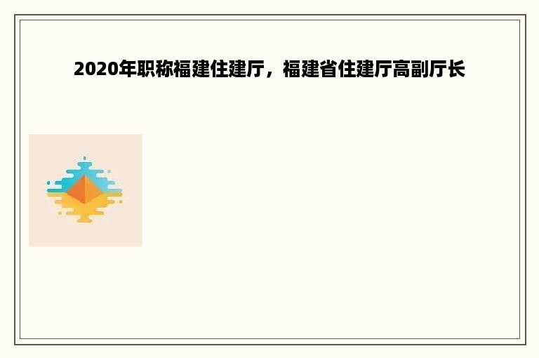 2020年职称福建住建厅，福建省住建厅高副厅长