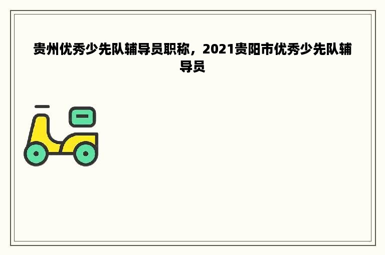 贵州优秀少先队辅导员职称，2021贵阳市优秀少先队辅导员