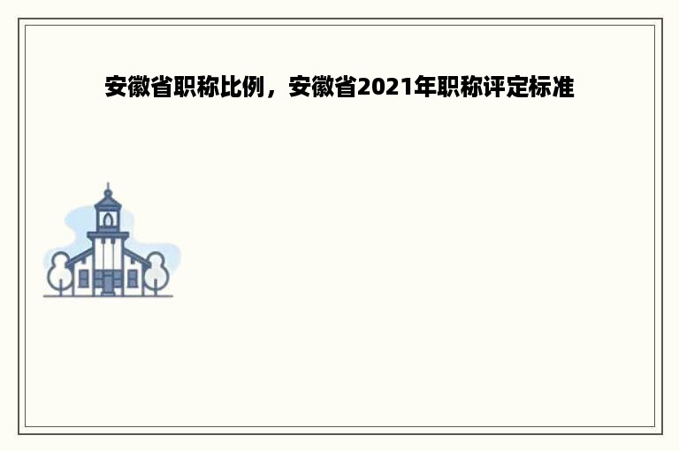 安徽省职称比例，安徽省2021年职称评定标准