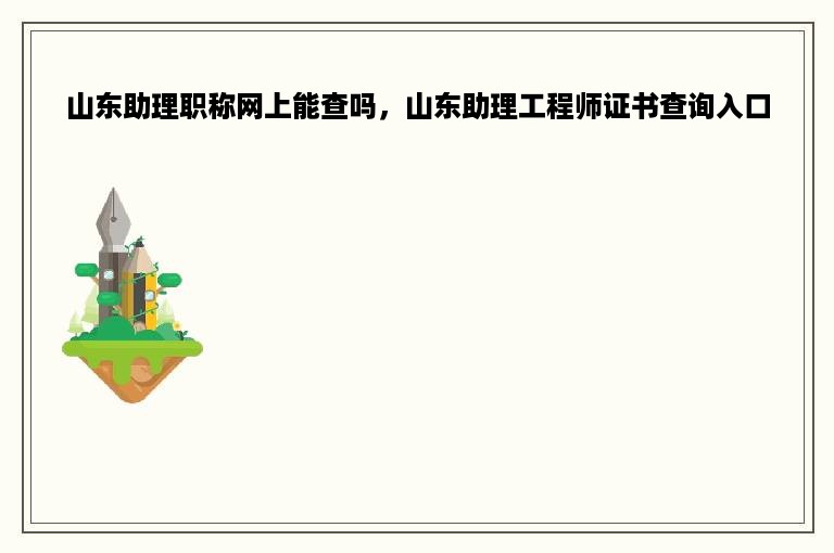 山东助理职称网上能查吗，山东助理工程师证书查询入口