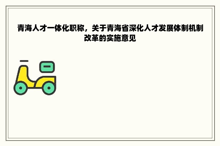 青海人才一体化职称，关于青海省深化人才发展体制机制改革的实施意见