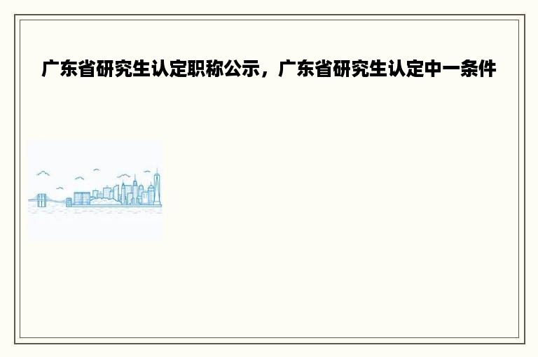 广东省研究生认定职称公示，广东省研究生认定中一条件