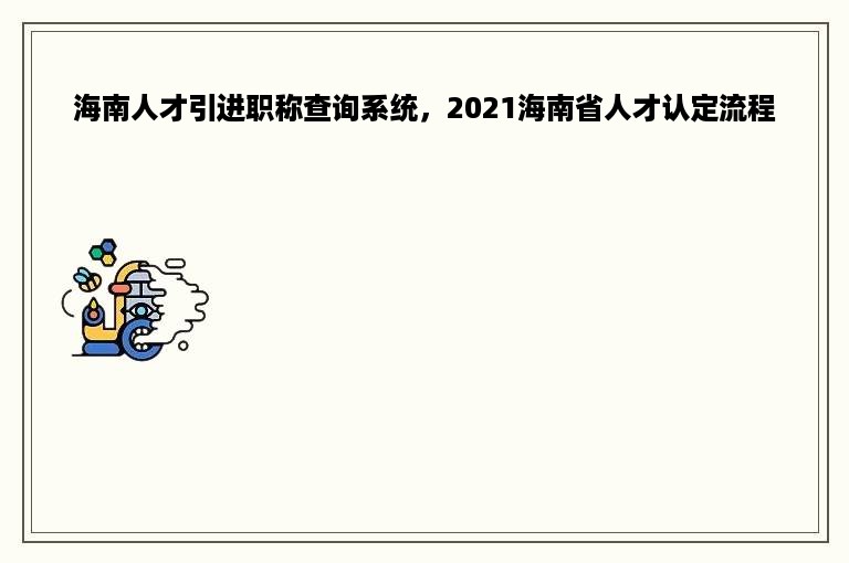 海南人才引进职称查询系统，2021海南省人才认定流程