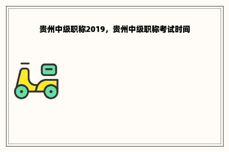 贵州中级职称2019，贵州中级职称考试时间