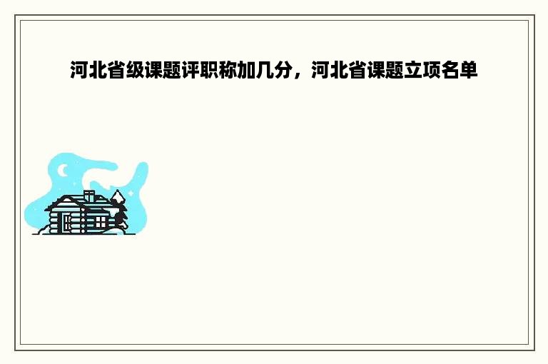 河北省级课题评职称加几分，河北省课题立项名单