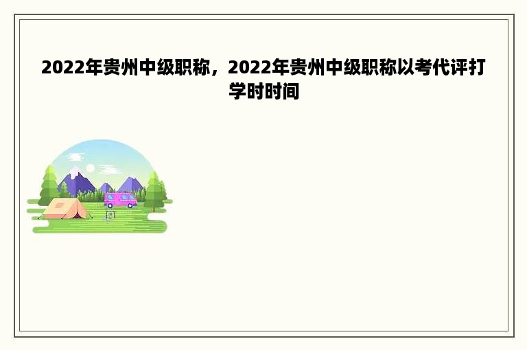 2022年贵州中级职称，2022年贵州中级职称以考代评打学时时间