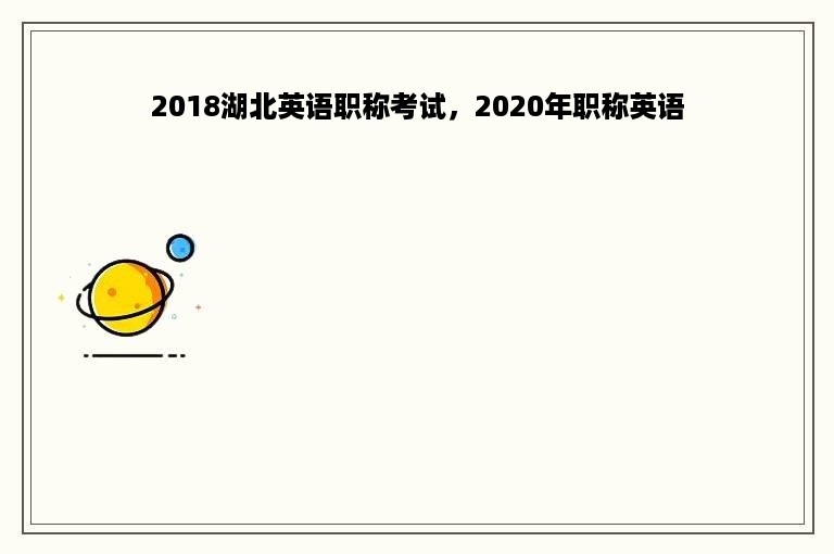 2018湖北英语职称考试，2020年职称英语