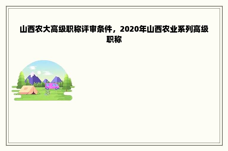 山西农大高级职称评审条件，2020年山西农业系列高级职称