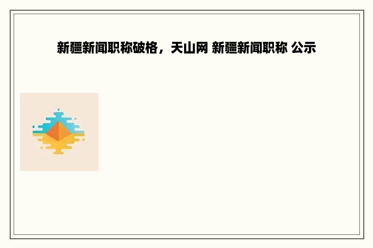 新疆新闻职称破格，天山网 新疆新闻职称 公示