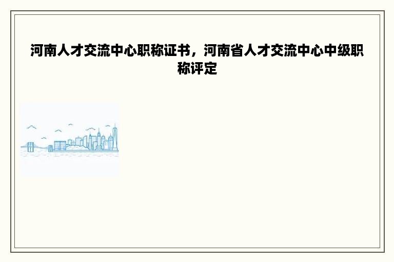 河南人才交流中心职称证书，河南省人才交流中心中级职称评定