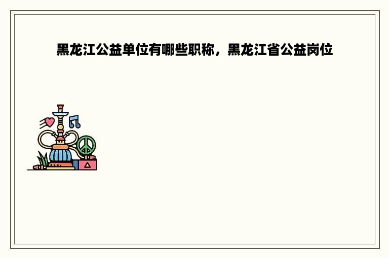 黑龙江公益单位有哪些职称，黑龙江省公益岗位