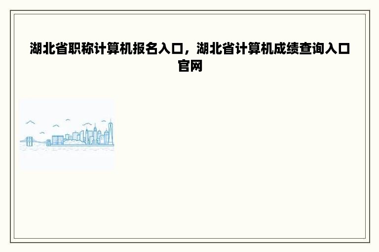 湖北省职称计算机报名入口，湖北省计算机成绩查询入口官网