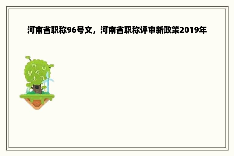 河南省职称96号文，河南省职称评审新政策2019年