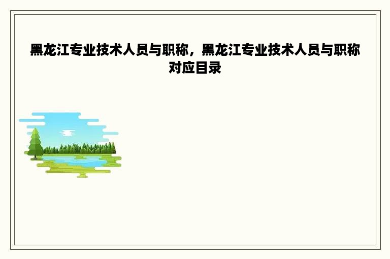 黑龙江专业技术人员与职称，黑龙江专业技术人员与职称对应目录