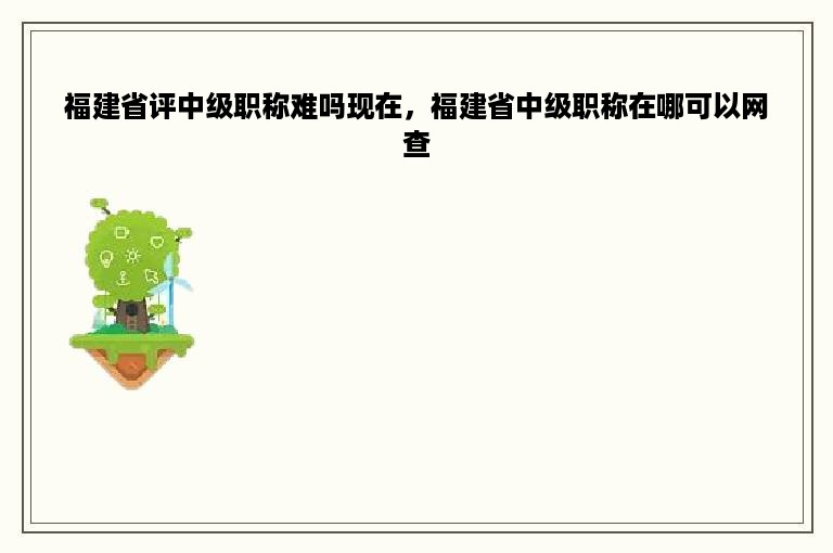 福建省评中级职称难吗现在，福建省中级职称在哪可以网查