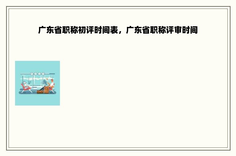 广东省职称初评时间表，广东省职称评审时间