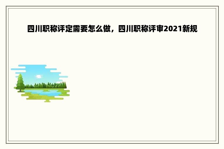 四川职称评定需要怎么做，四川职称评审2021新规