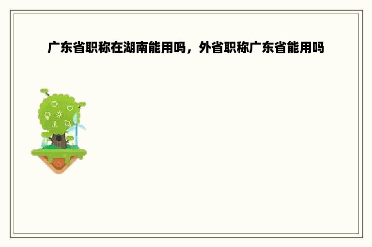 广东省职称在湖南能用吗，外省职称广东省能用吗