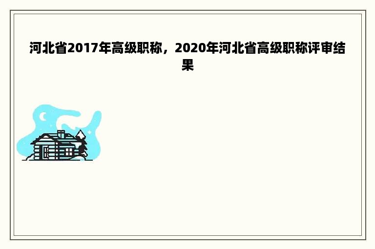 河北省2017年高级职称，2020年河北省高级职称评审结果