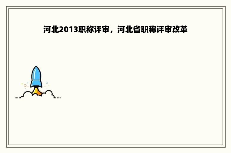 河北2013职称评审，河北省职称评审改革