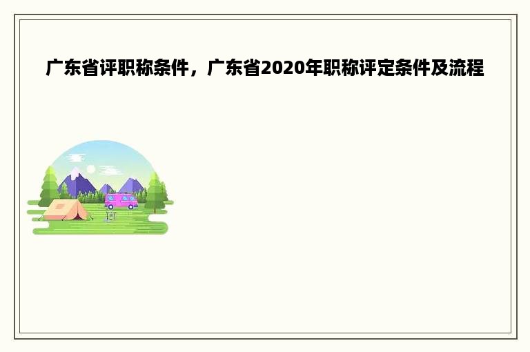 广东省评职称条件，广东省2020年职称评定条件及流程