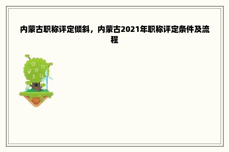 内蒙古职称评定倾斜，内蒙古2021年职称评定条件及流程