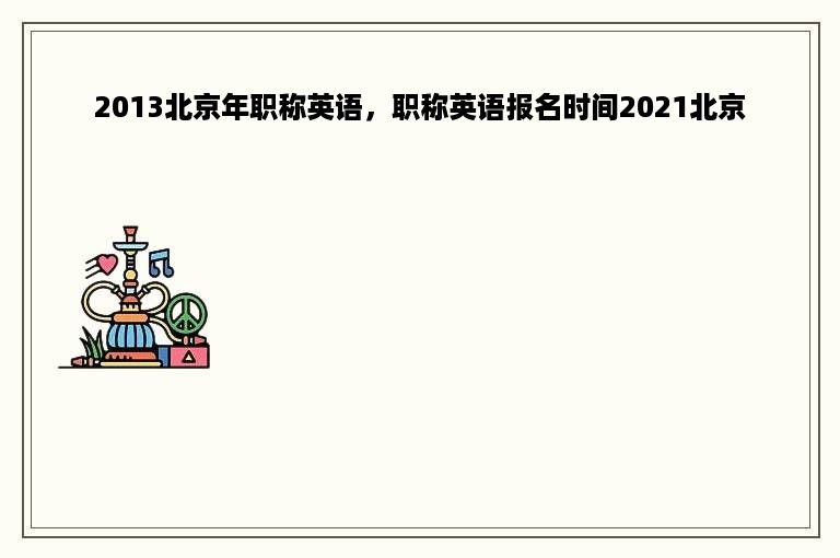 2013北京年职称英语，职称英语报名时间2021北京