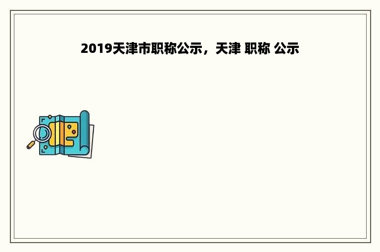 2019天津市职称公示，天津 职称 公示