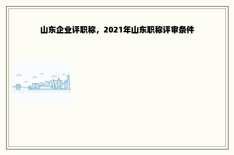 山东企业评职称，2021年山东职称评审条件